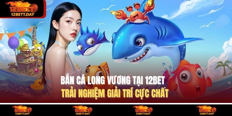Bắn Cá Long Vương Tại 12BET – Trải Nghiệm Giải Trí Cực Chất