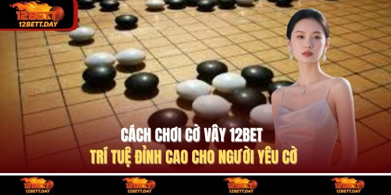 Cách Chơi Cờ Vây 12BET – Trí Tuệ Đỉnh Cao Cho Người Yêu Cờ