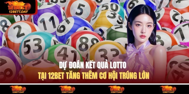 Dự Đoán Kết Quả Lotto Tại 12BET - Tăng Thêm Cơ Hội Trúng Lớn