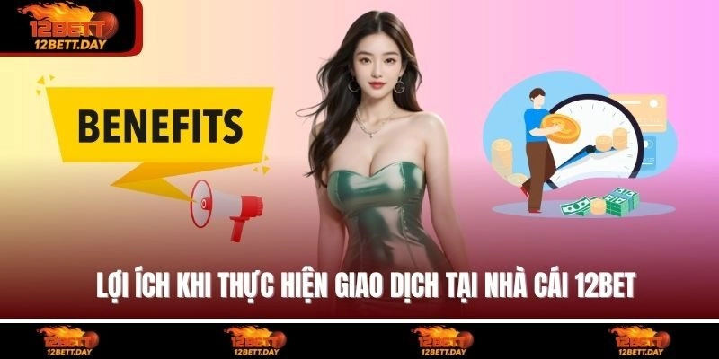 Lợi ích khi thực hiện giao dịch tại nhà cái 12BET