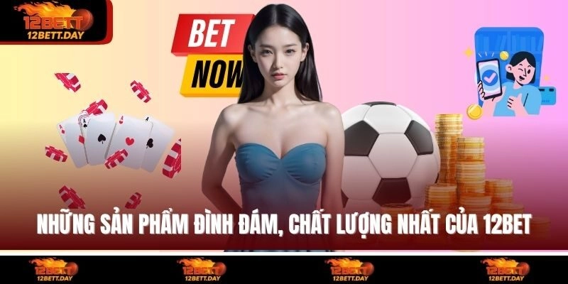 Những sản phẩm đình đám, chất lượng nhất của 12BET